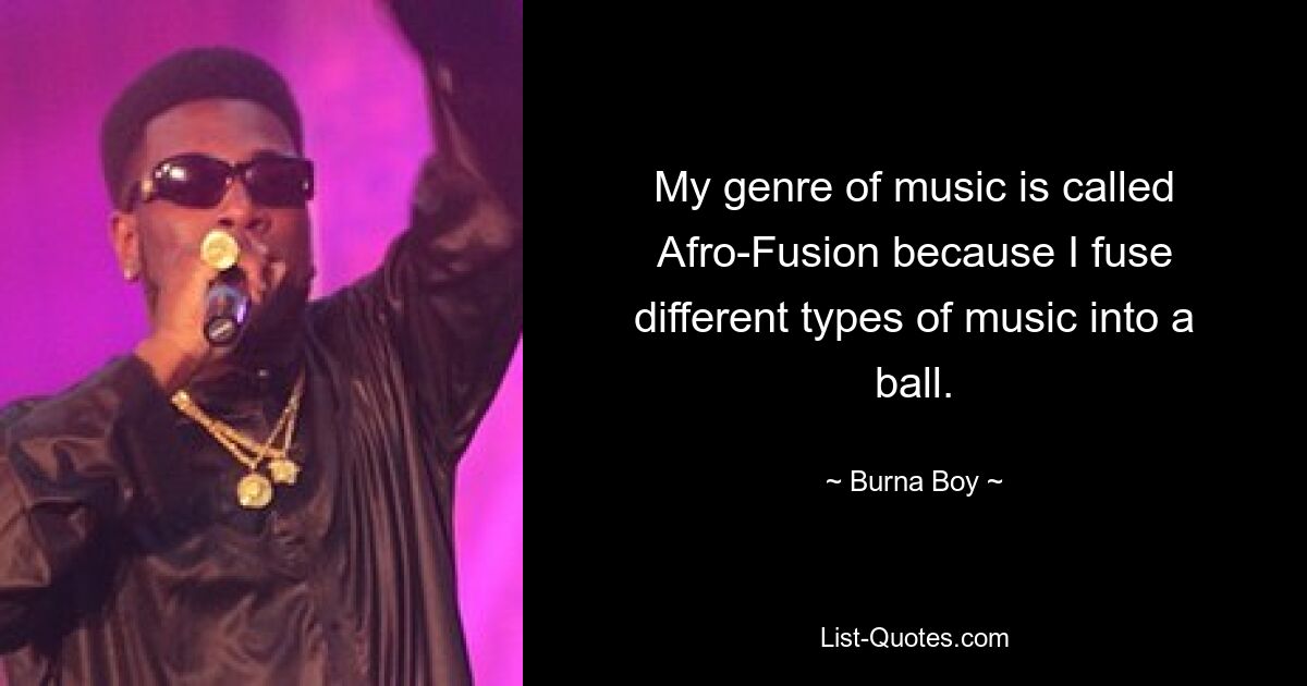 My genre of music is called Afro-Fusion because I fuse different types of music into a ball. — © Burna Boy