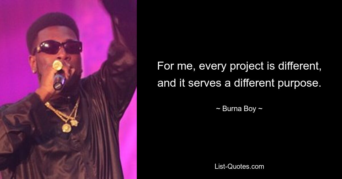 For me, every project is different, and it serves a different purpose. — © Burna Boy