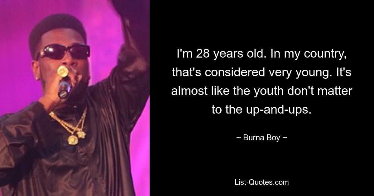 I'm 28 years old. In my country, that's considered very young. It's almost like the youth don't matter to the up-and-ups. — © Burna Boy