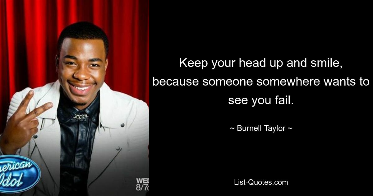 Keep your head up and smile, because someone somewhere wants to see you fail. — © Burnell Taylor