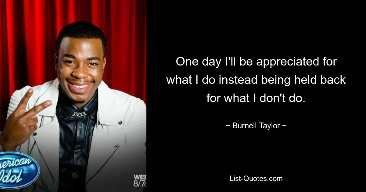 One day I'll be appreciated for what I do instead being held back for what I don't do. — © Burnell Taylor