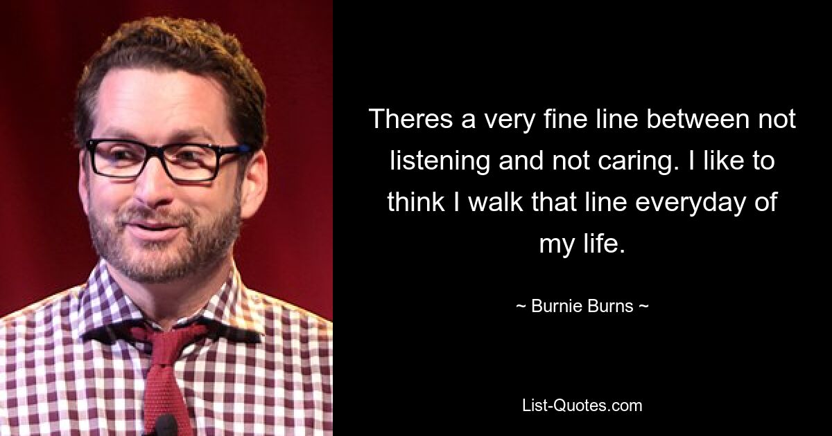 Theres a very fine line between not listening and not caring. I like to think I walk that line everyday of my life. — © Burnie Burns