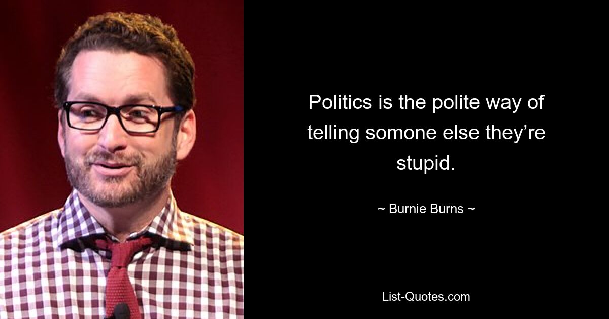 Politics is the polite way of telling somone else they’re stupid. — © Burnie Burns