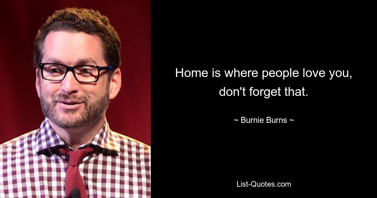 Home is where people love you, don't forget that. — © Burnie Burns