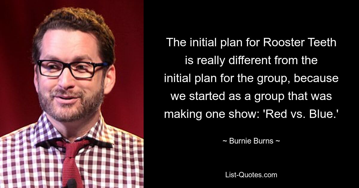 The initial plan for Rooster Teeth is really different from the initial plan for the group, because we started as a group that was making one show: 'Red vs. Blue.' — © Burnie Burns