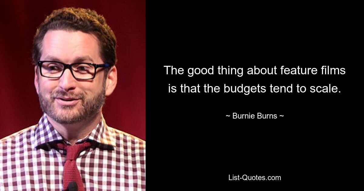 The good thing about feature films is that the budgets tend to scale. — © Burnie Burns