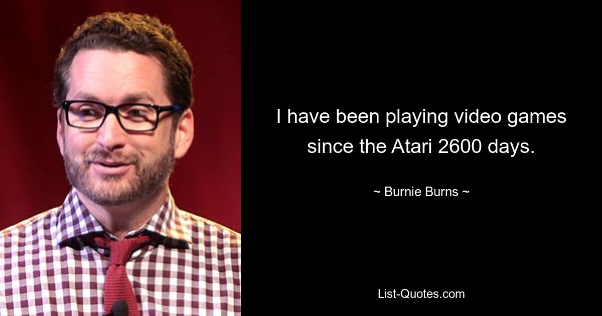 I have been playing video games since the Atari 2600 days. — © Burnie Burns