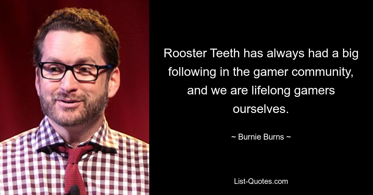 Rooster Teeth has always had a big following in the gamer community, and we are lifelong gamers ourselves. — © Burnie Burns