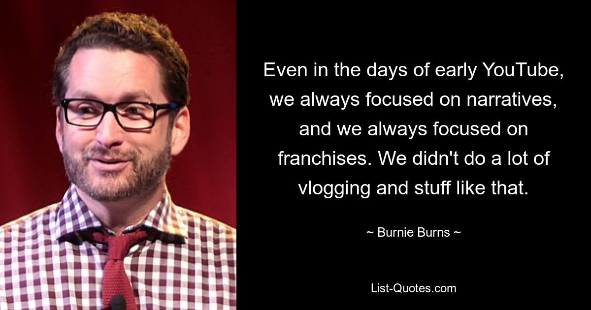 Even in the days of early YouTube, we always focused on narratives, and we always focused on franchises. We didn't do a lot of vlogging and stuff like that. — © Burnie Burns