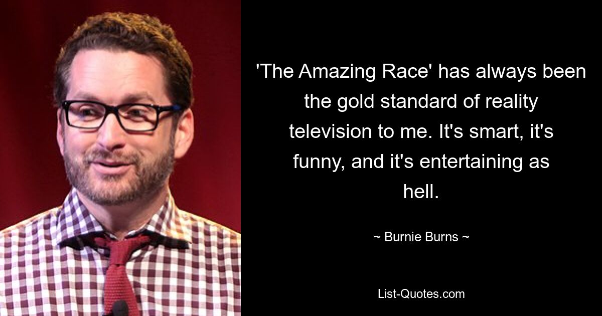 'The Amazing Race' has always been the gold standard of reality television to me. It's smart, it's funny, and it's entertaining as hell. — © Burnie Burns