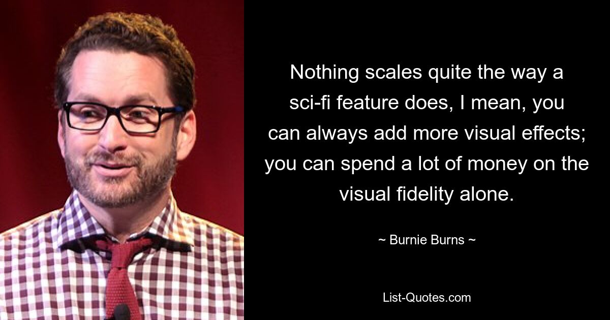 Nothing scales quite the way a sci-fi feature does, I mean, you can always add more visual effects; you can spend a lot of money on the visual fidelity alone. — © Burnie Burns