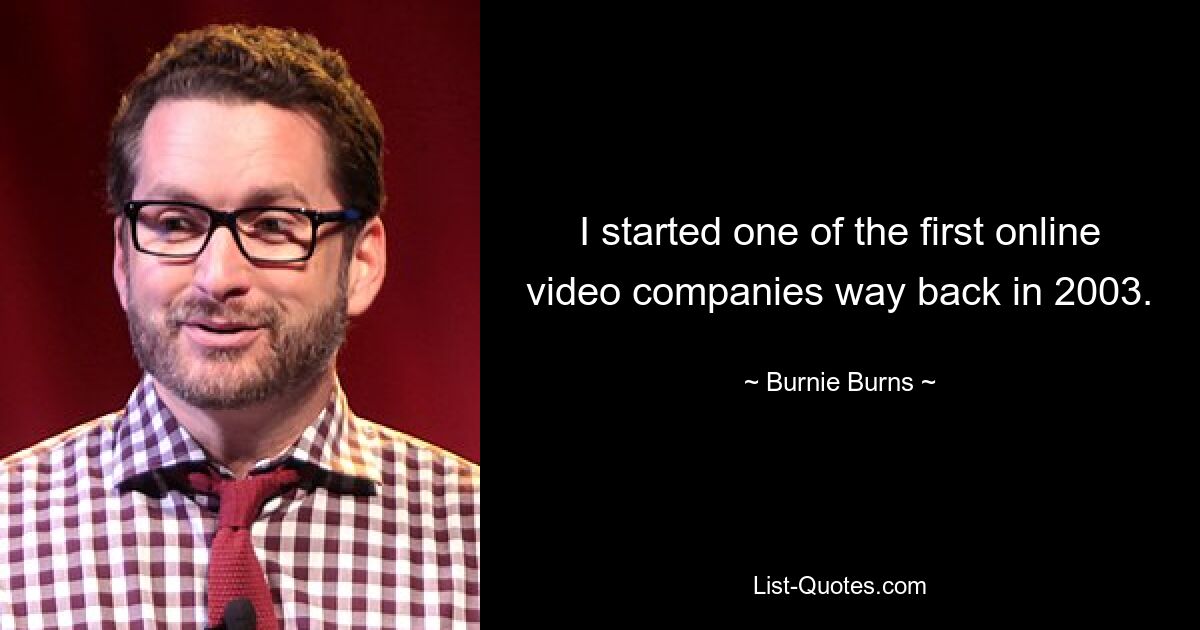 I started one of the first online video companies way back in 2003. — © Burnie Burns