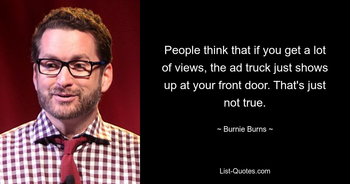 People think that if you get a lot of views, the ad truck just shows up at your front door. That's just not true. — © Burnie Burns