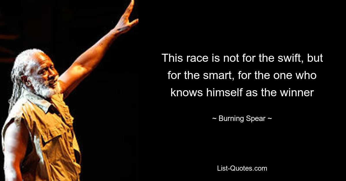 This race is not for the swift, but for the smart, for the one who knows himself as the winner — © Burning Spear