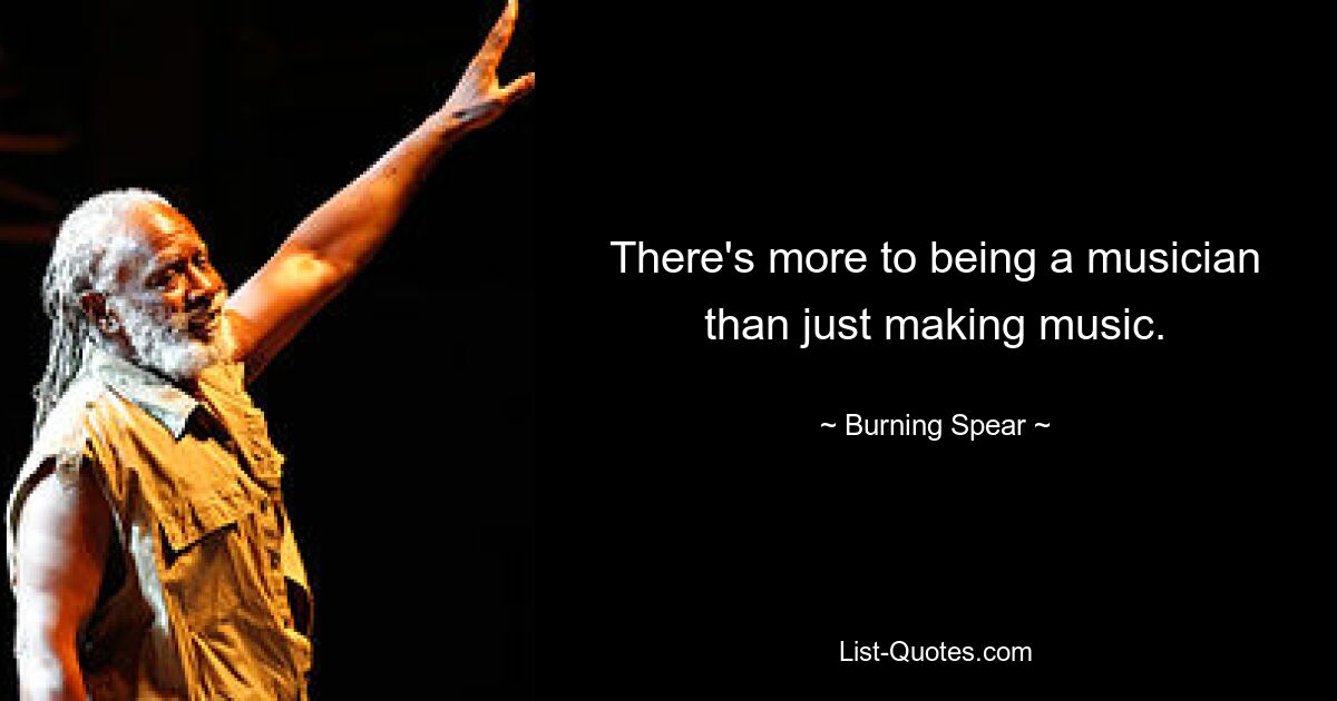 There's more to being a musician than just making music. — © Burning Spear