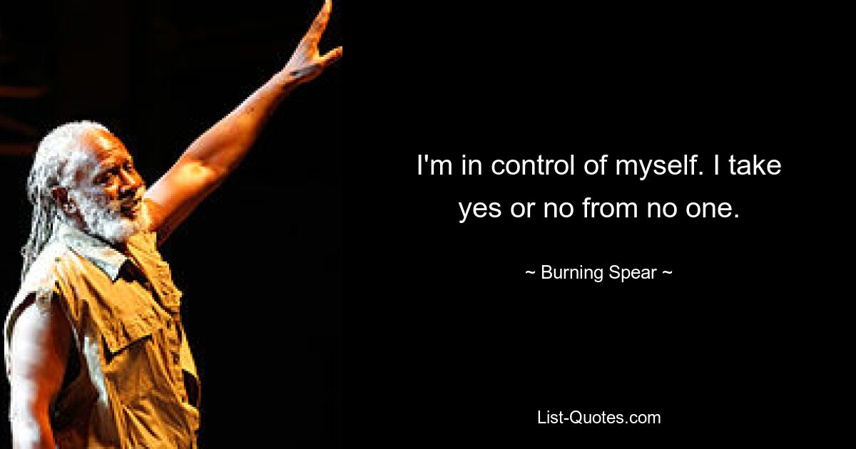 I'm in control of myself. I take yes or no from no one. — © Burning Spear