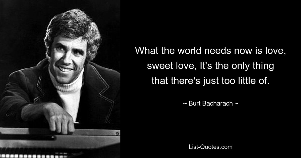 What the world needs now is love, sweet love, It's the only thing that there's just too little of. — © Burt Bacharach