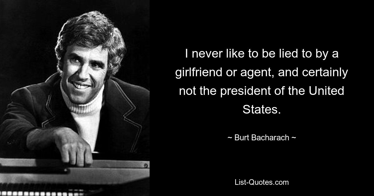 I never like to be lied to by a girlfriend or agent, and certainly not the president of the United States. — © Burt Bacharach