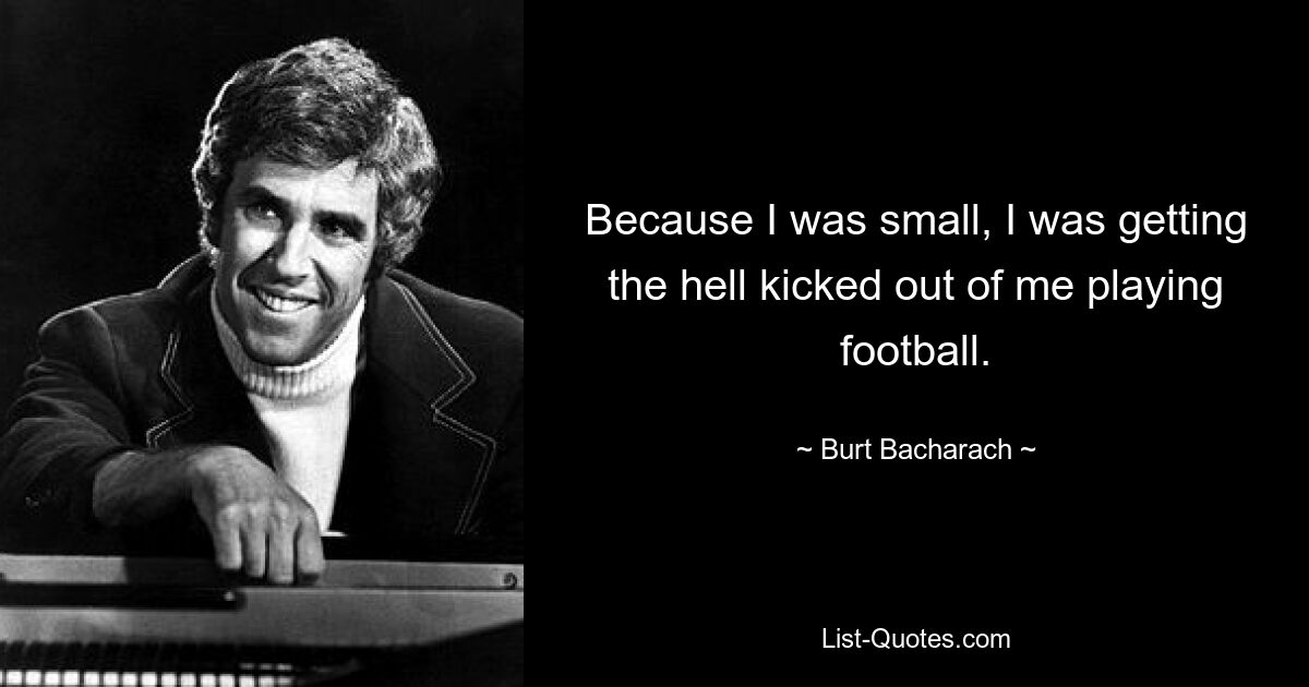 Because I was small, I was getting the hell kicked out of me playing football. — © Burt Bacharach