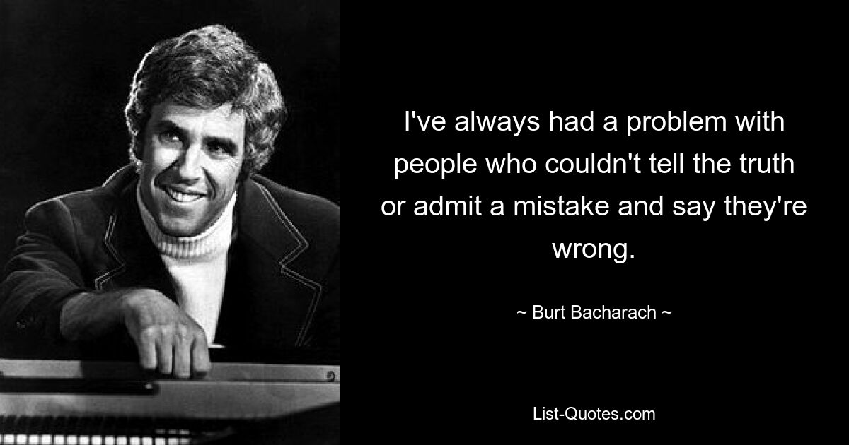 I've always had a problem with people who couldn't tell the truth or admit a mistake and say they're wrong. — © Burt Bacharach