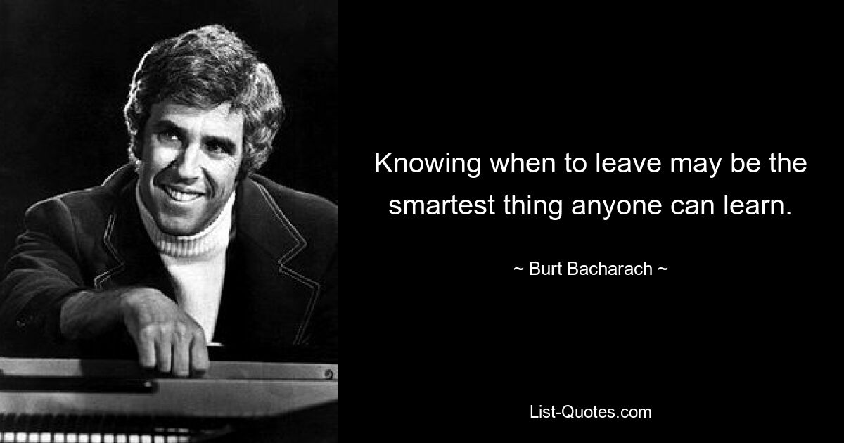 Knowing when to leave may be the smartest thing anyone can learn. — © Burt Bacharach