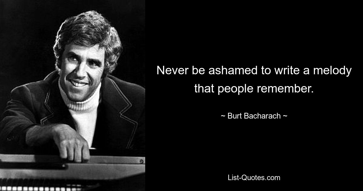 Never be ashamed to write a melody that people remember. — © Burt Bacharach