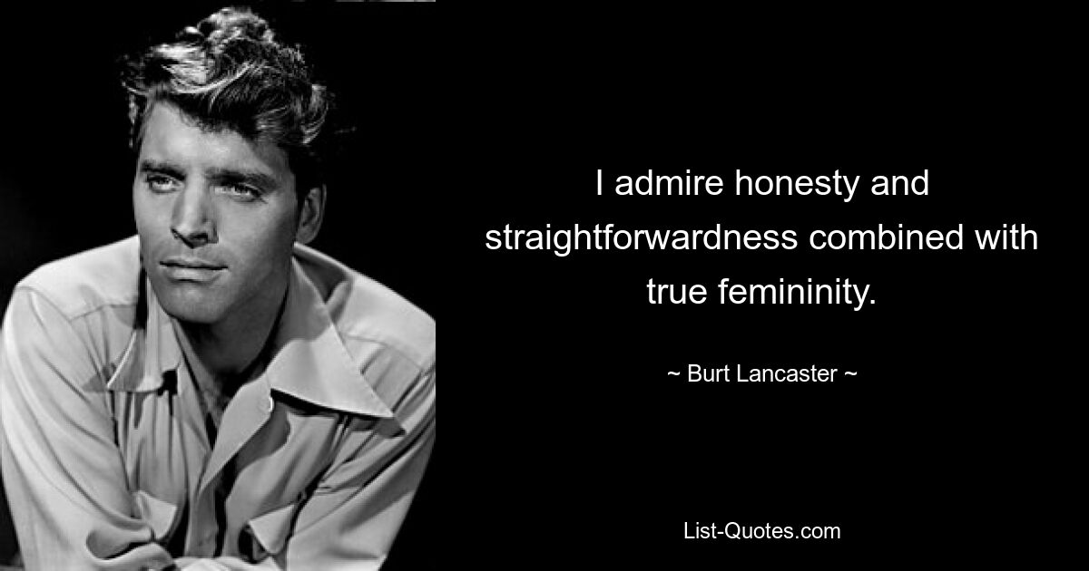 I admire honesty and straightforwardness combined with true femininity. — © Burt Lancaster