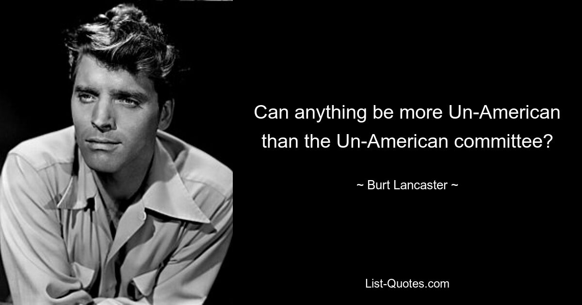 Can anything be more Un-American than the Un-American committee? — © Burt Lancaster