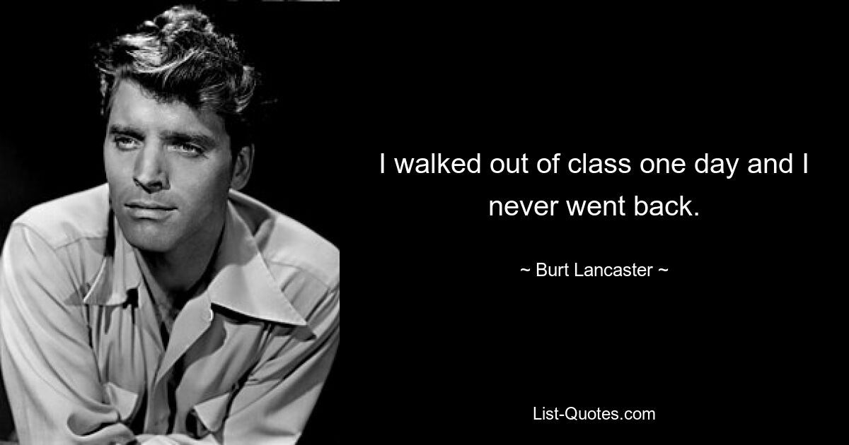 I walked out of class one day and I never went back. — © Burt Lancaster