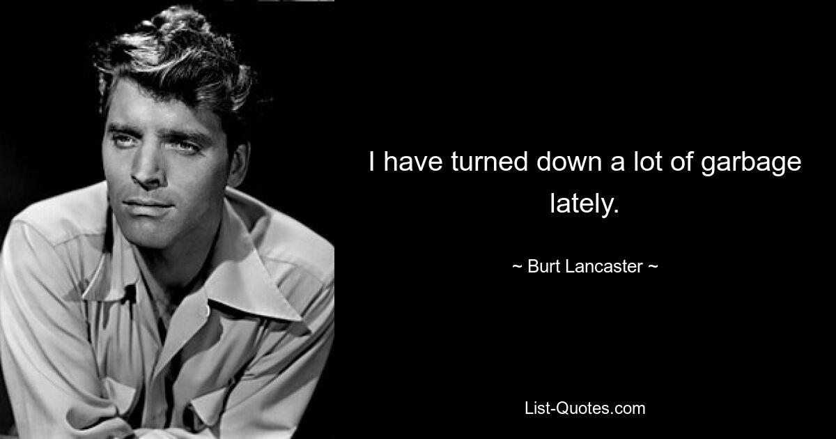 I have turned down a lot of garbage lately. — © Burt Lancaster