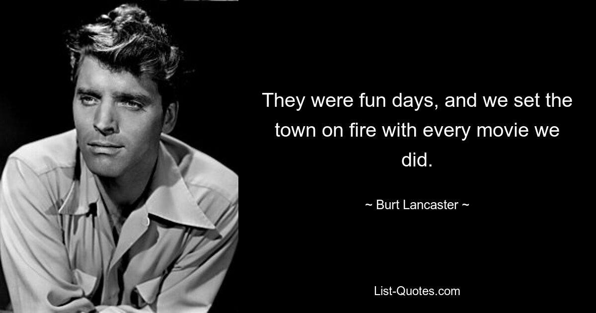 They were fun days, and we set the town on fire with every movie we did. — © Burt Lancaster