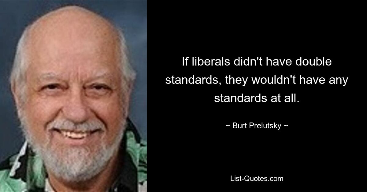 If liberals didn't have double standards, they wouldn't have any standards at all. — © Burt Prelutsky