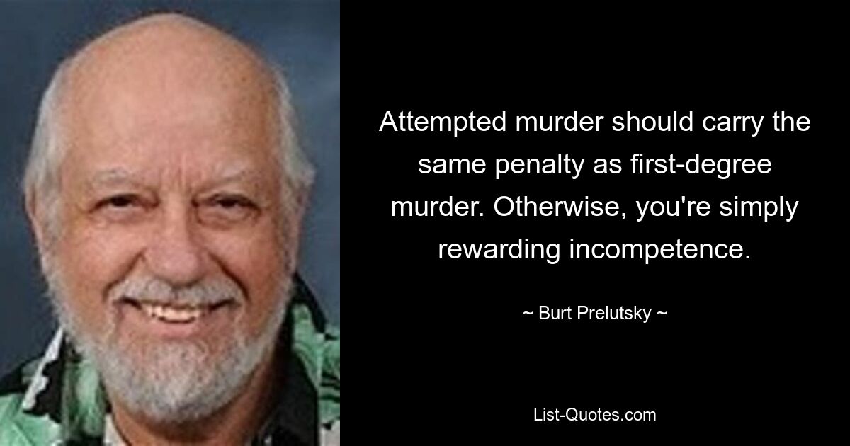 Attempted murder should carry the same penalty as first-degree murder. Otherwise, you're simply rewarding incompetence. — © Burt Prelutsky