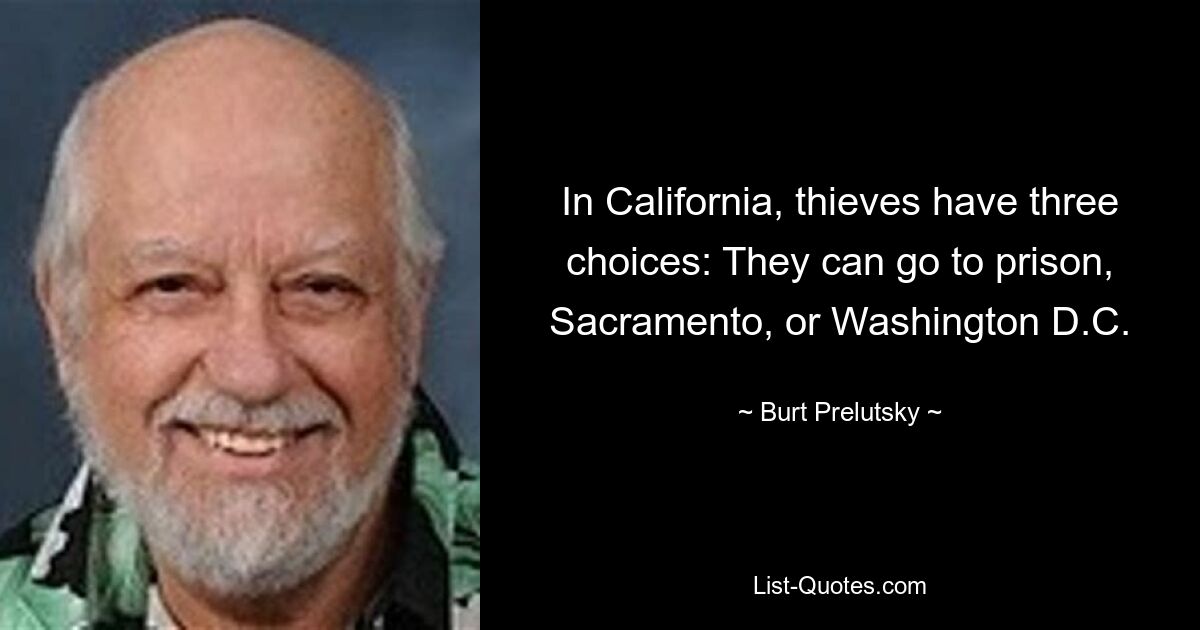 In California, thieves have three choices: They can go to prison, Sacramento, or Washington D.C. — © Burt Prelutsky