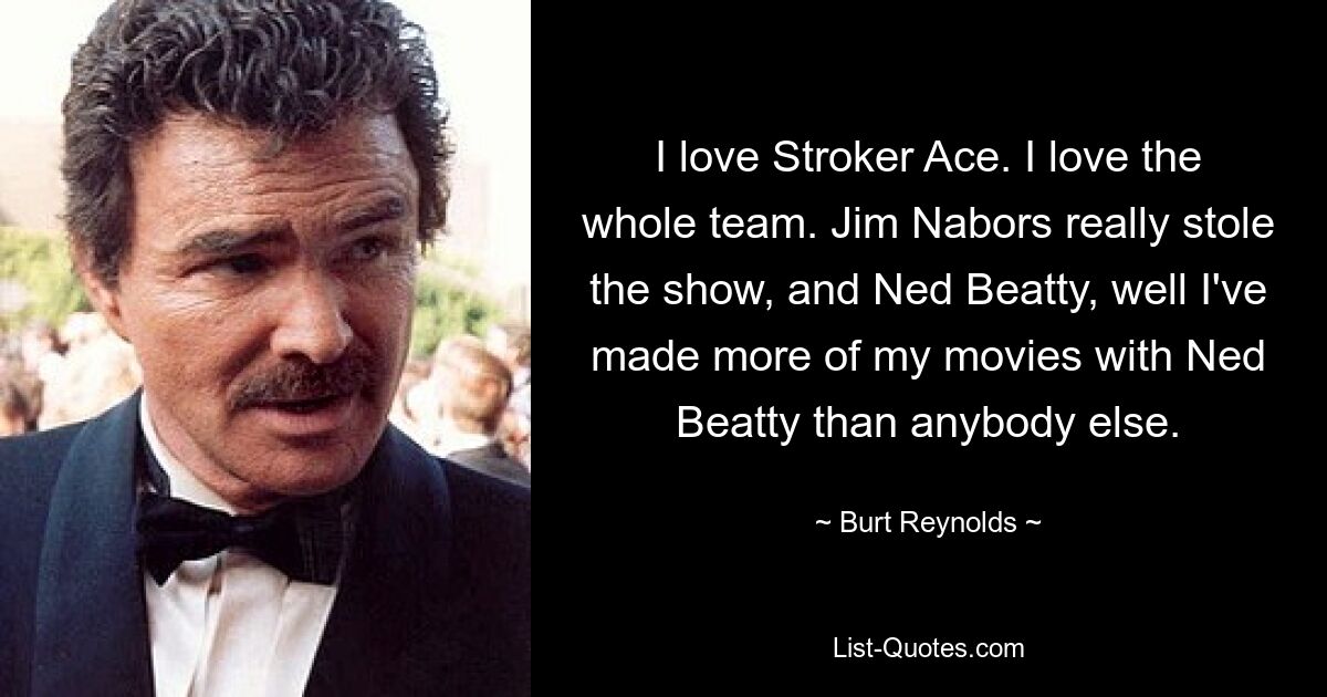 I love Stroker Ace. I love the whole team. Jim Nabors really stole the show, and Ned Beatty, well I've made more of my movies with Ned Beatty than anybody else. — © Burt Reynolds