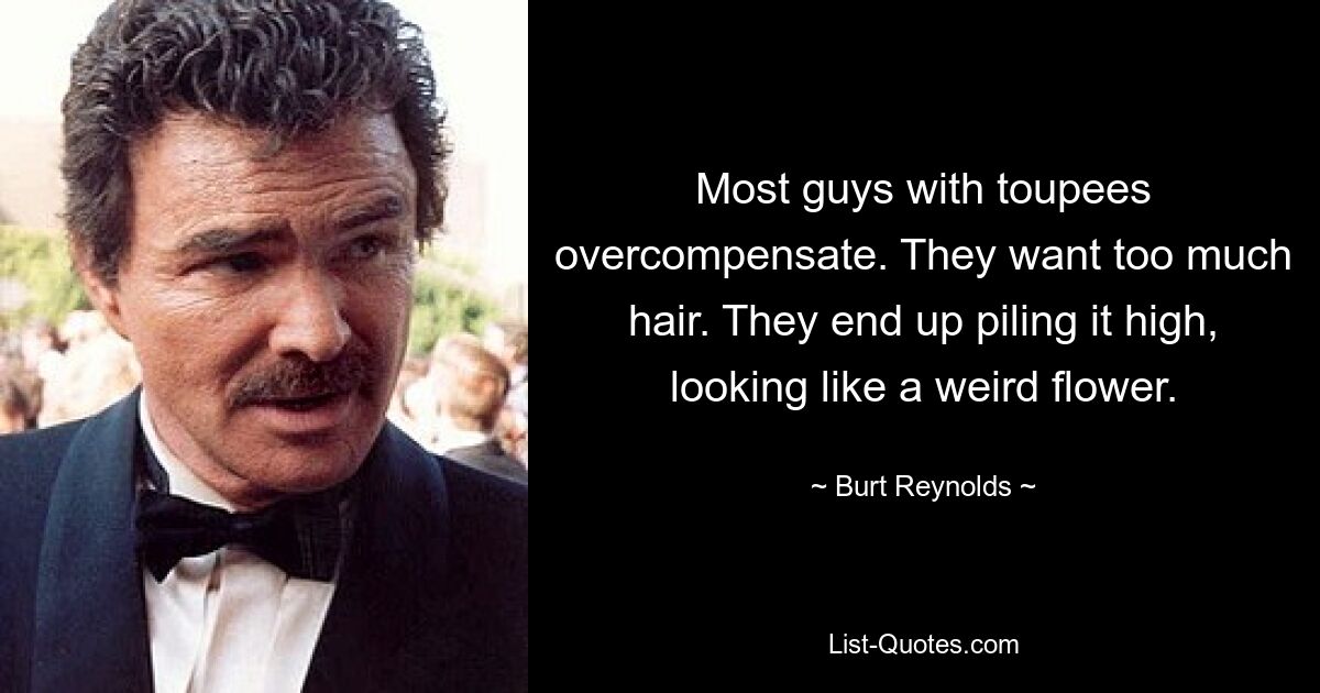 Most guys with toupees overcompensate. They want too much hair. They end up piling it high, looking like a weird flower. — © Burt Reynolds