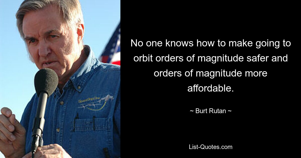 No one knows how to make going to orbit orders of magnitude safer and orders of magnitude more affordable. — © Burt Rutan