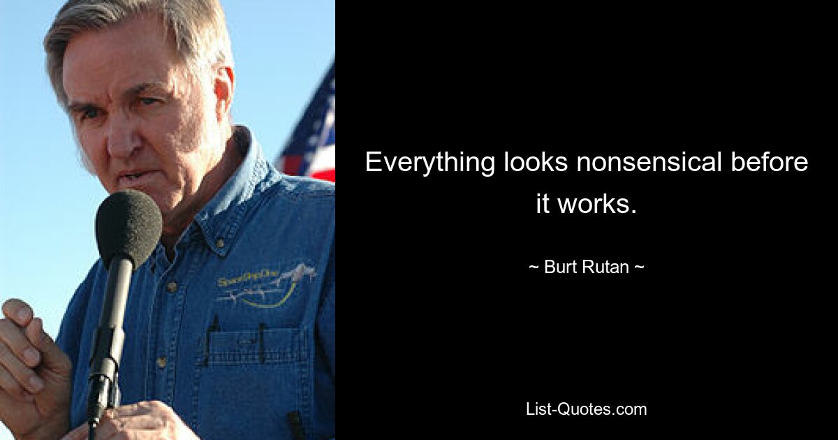 Everything looks nonsensical before it works. — © Burt Rutan