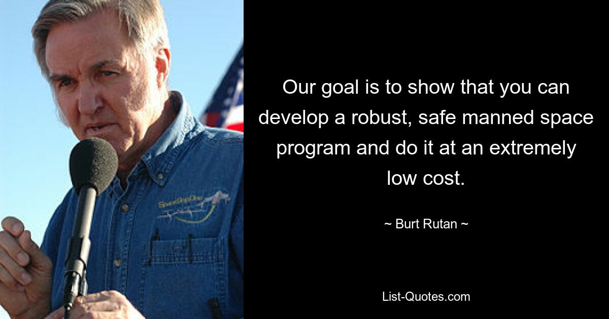 Our goal is to show that you can develop a robust, safe manned space program and do it at an extremely low cost. — © Burt Rutan