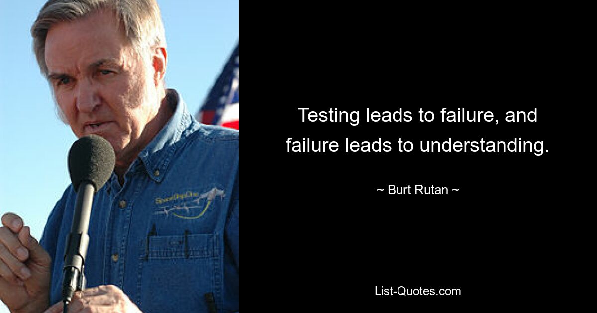 Testing leads to failure, and failure leads to understanding. — © Burt Rutan