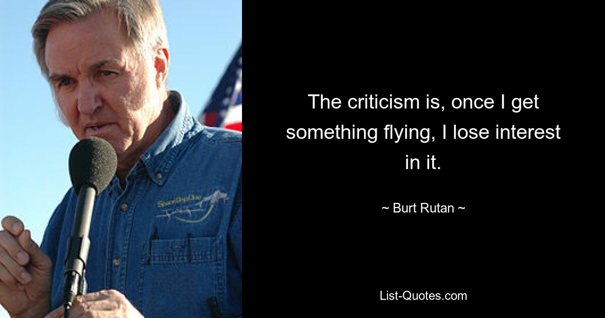 The criticism is, once I get something flying, I lose interest in it. — © Burt Rutan