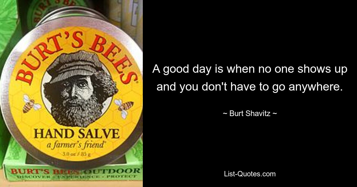 A good day is when no one shows up and you don't have to go anywhere. — © Burt Shavitz