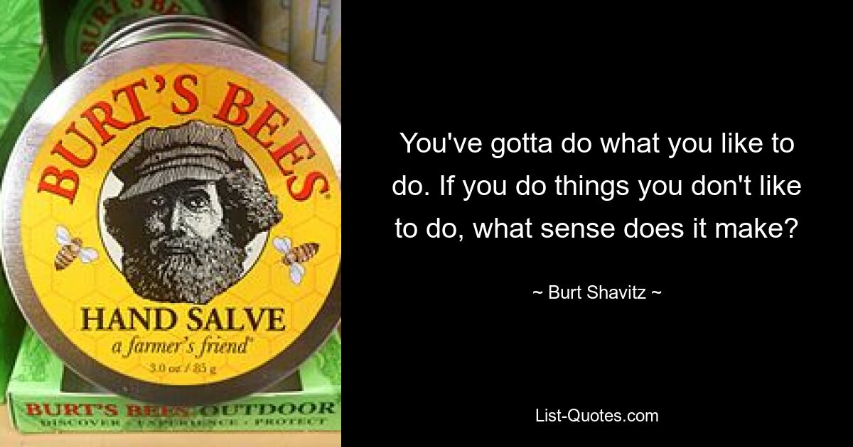 You've gotta do what you like to do. If you do things you don't like to do, what sense does it make? — © Burt Shavitz