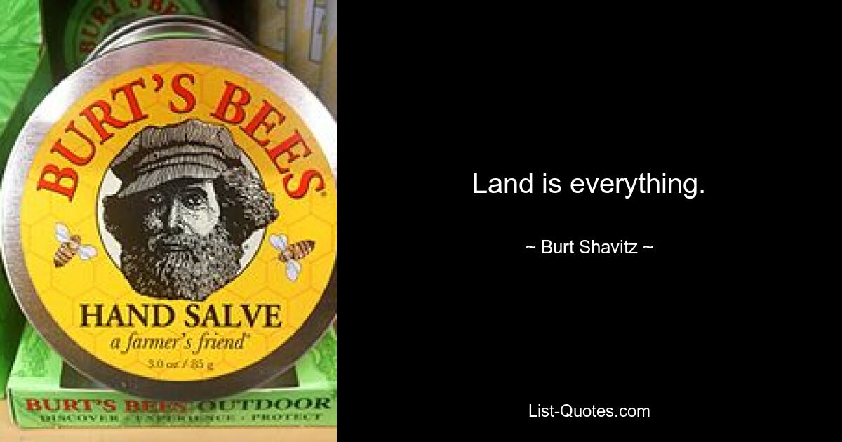 Land is everything. — © Burt Shavitz