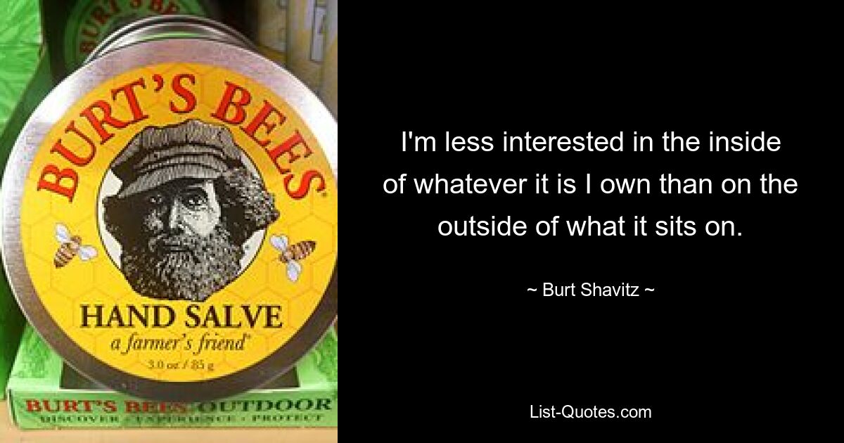 I'm less interested in the inside of whatever it is I own than on the outside of what it sits on. — © Burt Shavitz