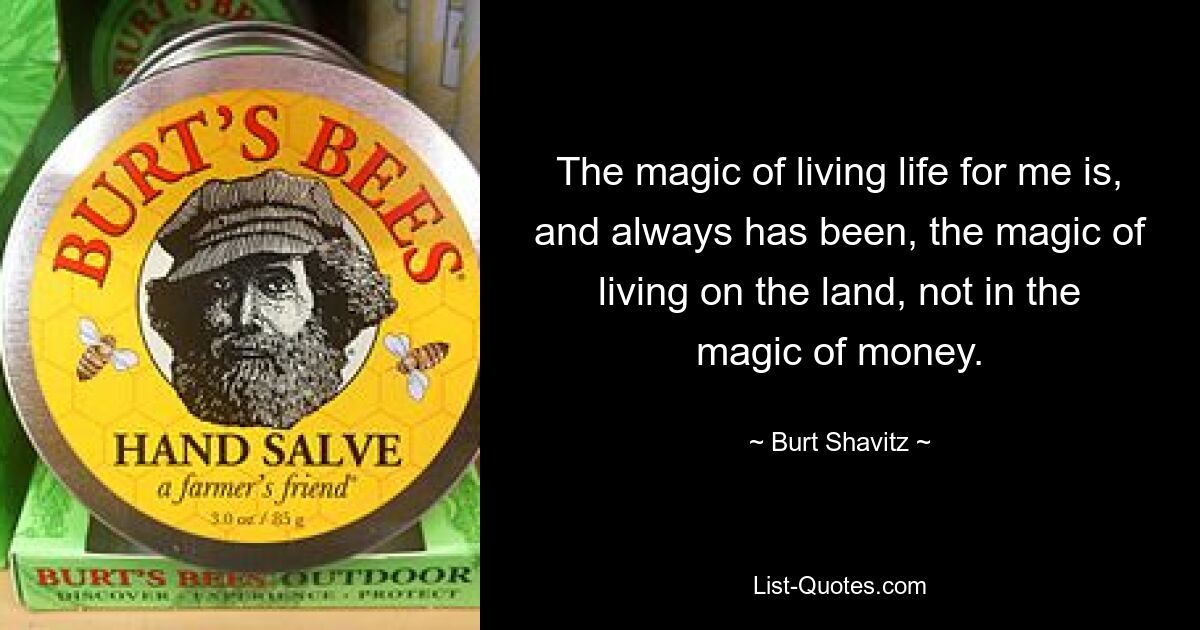 The magic of living life for me is, and always has been, the magic of living on the land, not in the magic of money. — © Burt Shavitz