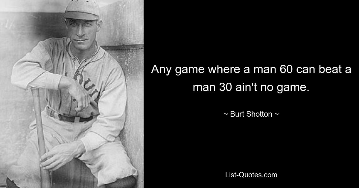 Any game where a man 60 can beat a man 30 ain't no game. — © Burt Shotton