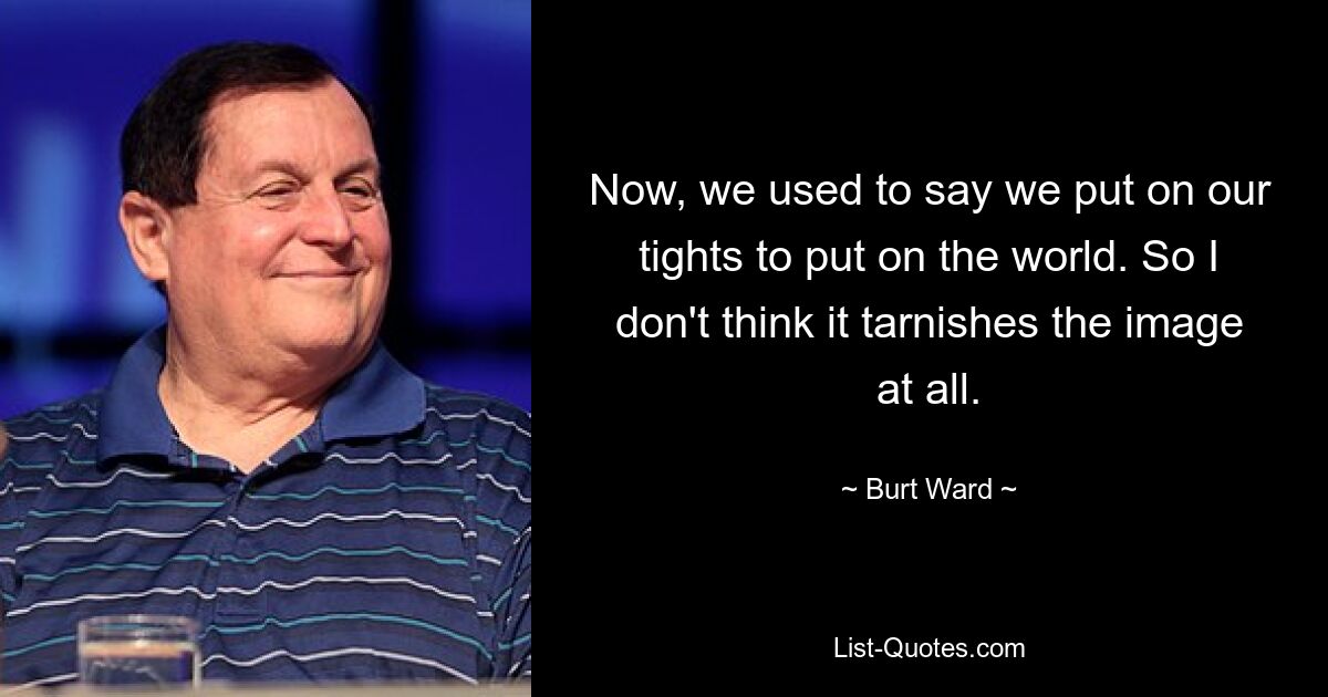 Now, we used to say we put on our tights to put on the world. So I don't think it tarnishes the image at all. — © Burt Ward