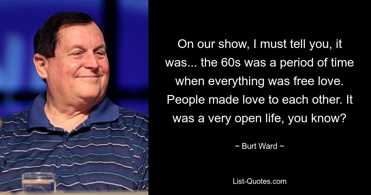 On our show, I must tell you, it was... the 60s was a period of time when everything was free love. People made love to each other. It was a very open life, you know? — © Burt Ward