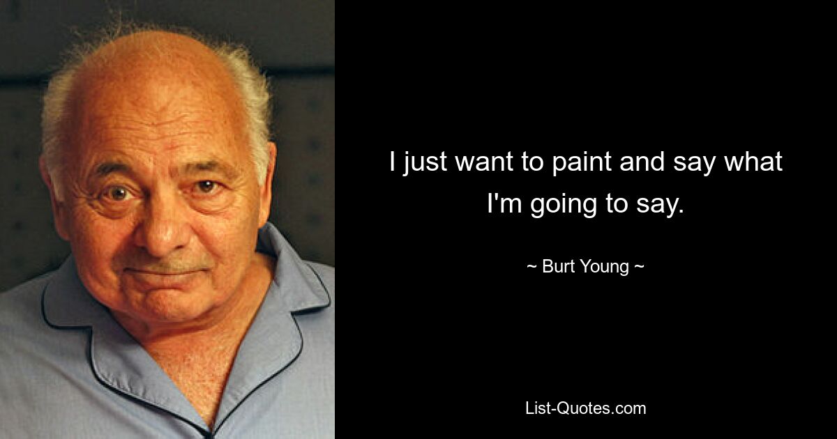 I just want to paint and say what I'm going to say. — © Burt Young